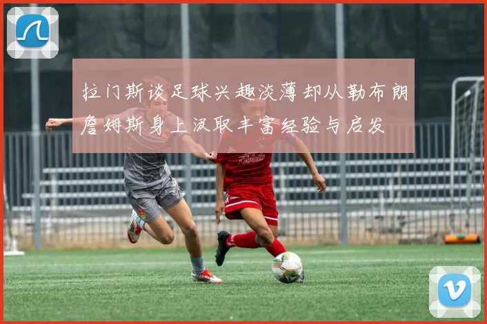 拉门斯谈足球兴趣淡薄却从勒布朗詹姆斯身上汲取丰富经验与启发