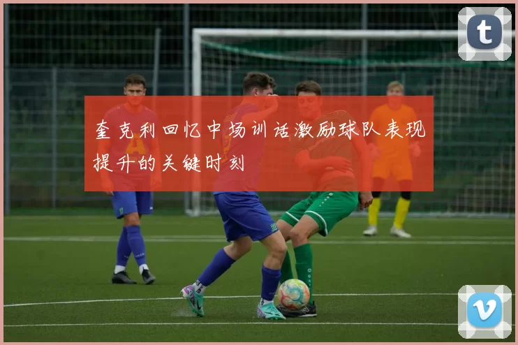 奎克利回忆中场训话激励球队表现提升的关键时刻