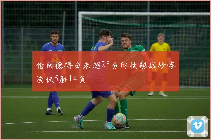 伦纳德得分未超25分时快船战绩惨淡仅5胜14负