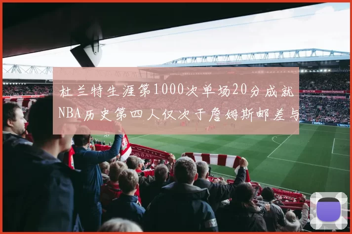 杜兰特生涯第1000次单场20分成就NBA历史第四人仅次于詹姆斯邮差与天勾