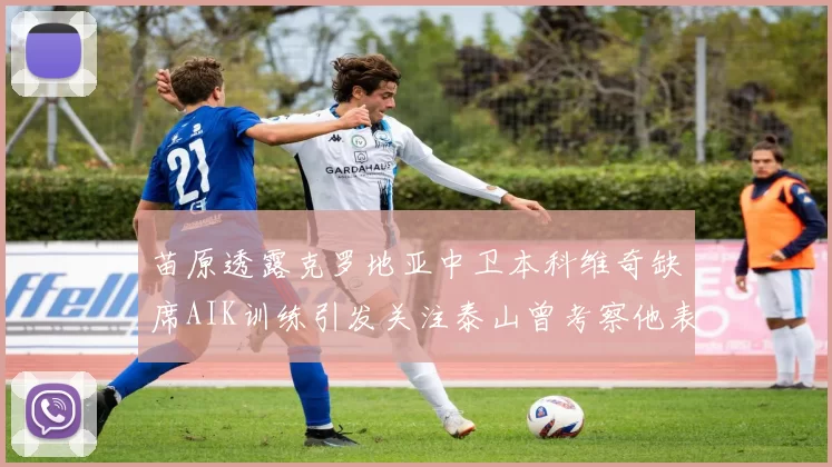 苗原透露克罗地亚中卫本科维奇缺席AIK训练引发关注泰山曾考察他表现
