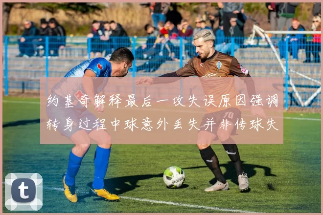 约基奇解释最后一攻失误原因强调转身过程中球意外丢失并非传球失误