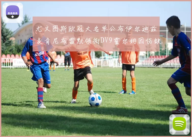 尤文图斯欧冠大名单公布伊尔迪兹麦肯尼布雷默领衔DV9霍尔姆因伤缺席