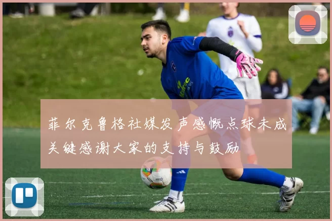 菲尔克鲁格社媒发声感慨点球未成关键感谢大家的支持与鼓励