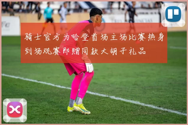 骑士官方为哈登首场主场比赛热身到场观赛即赠同款大胡子礼品