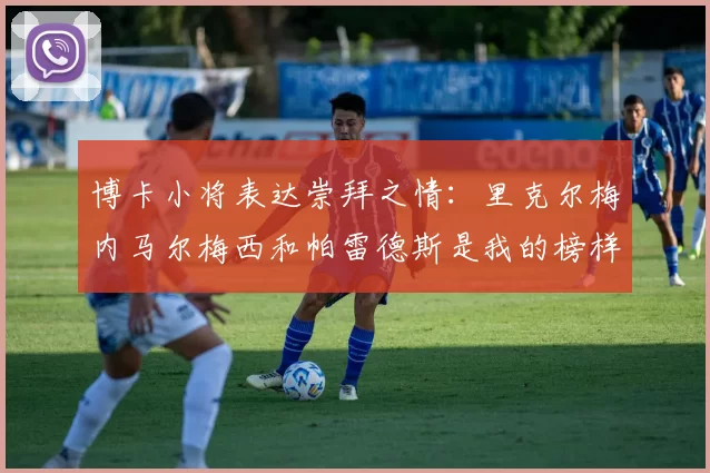 博卡小将表达崇拜之情：里克尔梅内马尔梅西和帕雷德斯是我的榜样