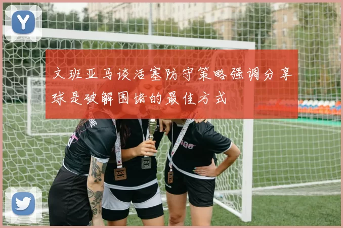 文班亚马谈活塞防守策略强调分享球是破解围堵的最佳方式