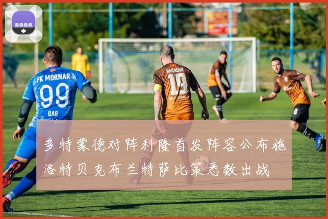 多特蒙德对阵科隆首发阵容公布施洛特贝克布兰特萨比策悉数出战
